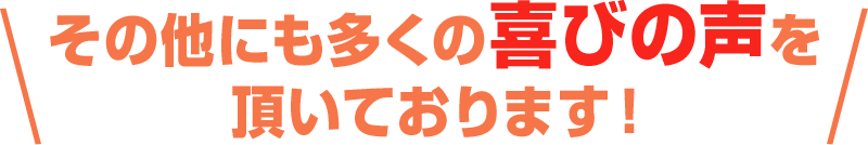 その他にも多くの喜びの声を頂いております!